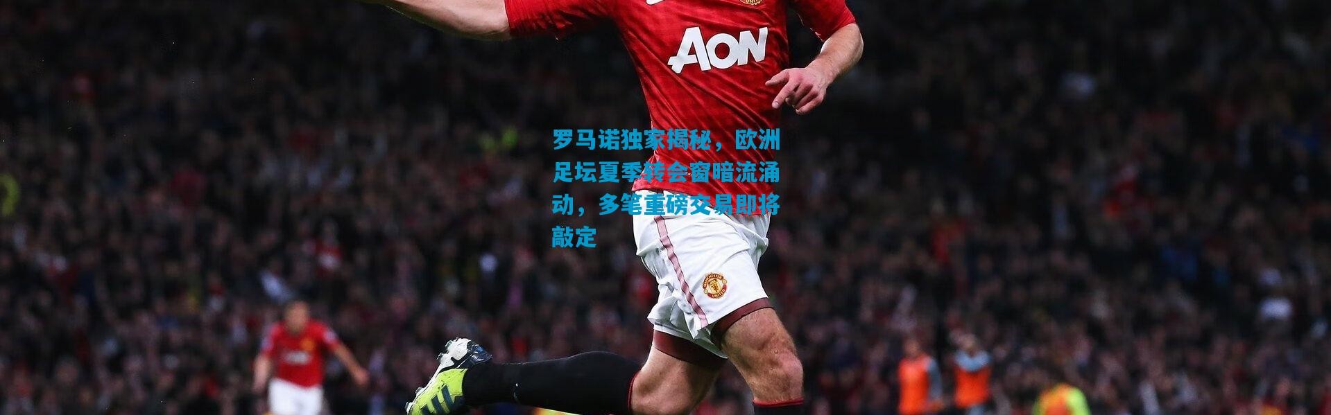 罗马诺独家揭秘，欧洲足坛夏季转会窗暗流涌动，多笔重磅交易即将敲定