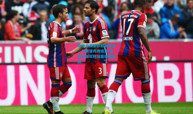 比维安展望欧冠新征途，与黄潜共铸惊喜 期待拉波尔特加盟增强后防