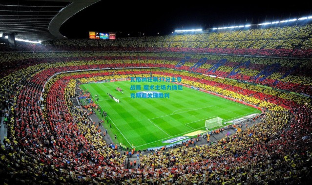 瓦格纳狂飙37分主导战局 魔术主场力擒尼克斯迎关键胜利