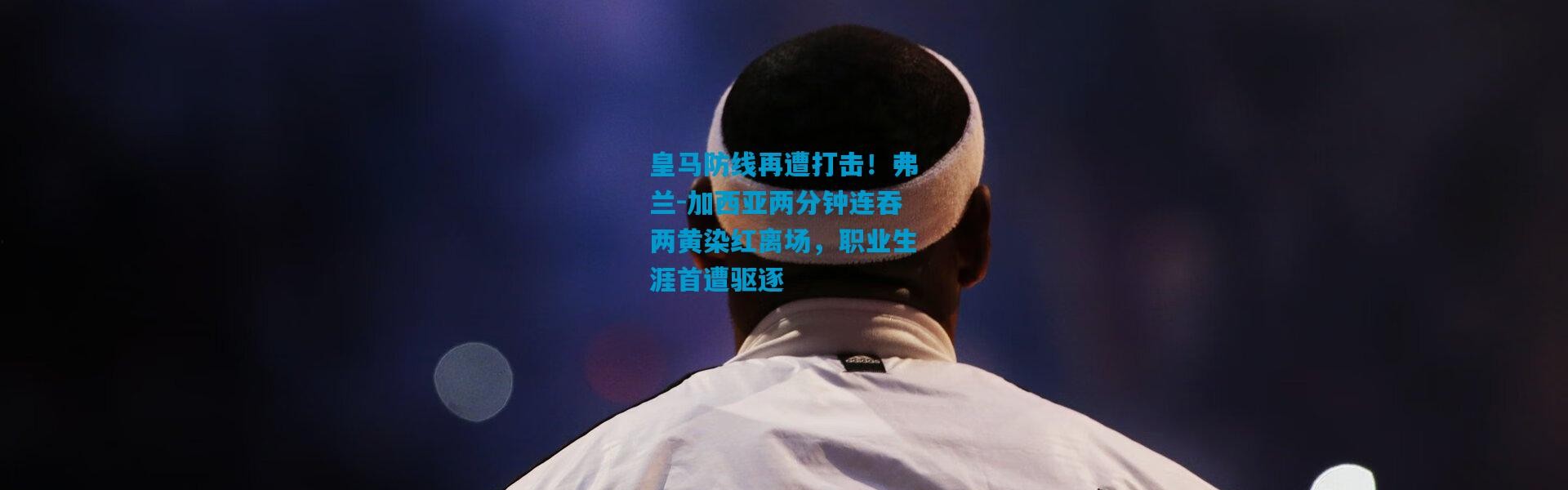 皇马防线再遭打击！弗兰-加西亚两分钟连吞两黄染红离场，职业生涯首遭驱逐