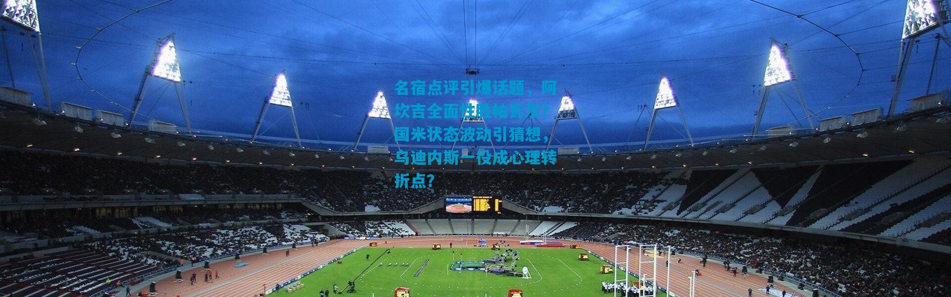 名宿点评引爆话题，阿坎吉全面性胜帕瓦尔？国米状态波动引猜想，乌迪内斯一役成心理转折点？