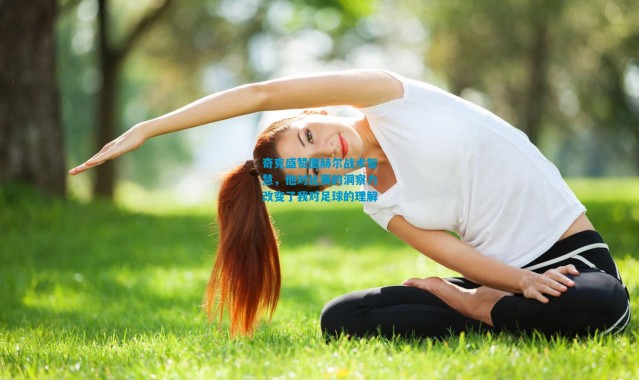 奇克盛赞图赫尔战术智慧，他对比赛的洞察力改变了我对足球的理解