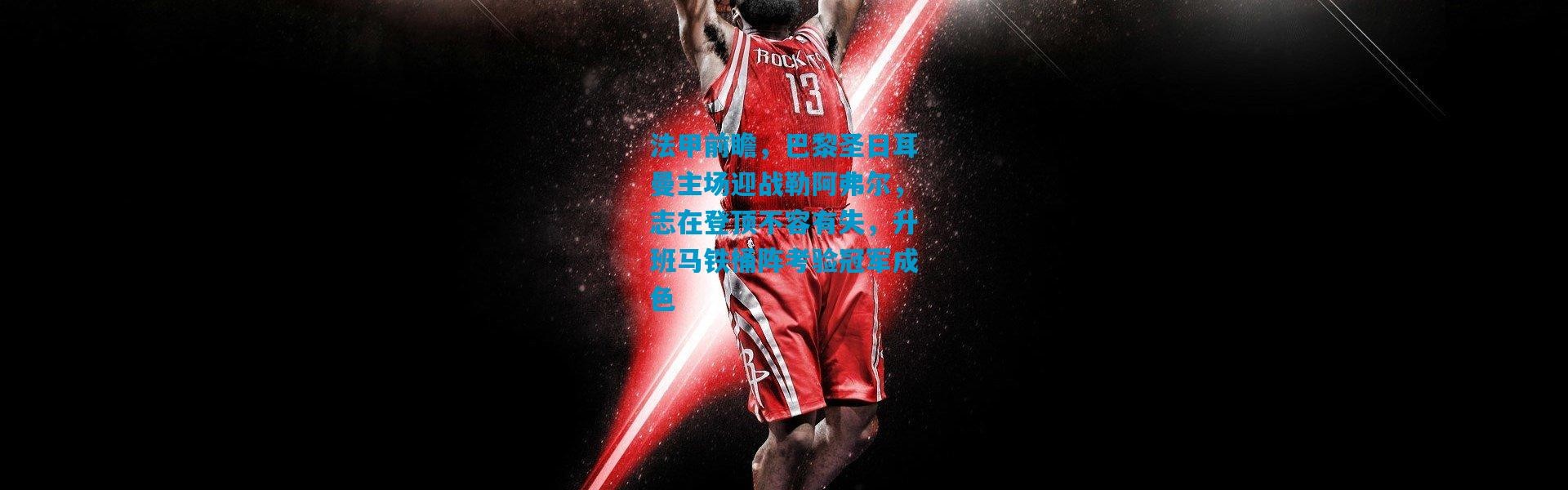 法甲前瞻，巴黎圣日耳曼主场迎战勒阿弗尔，志在登顶不容有失，升班马铁桶阵考验冠军成色