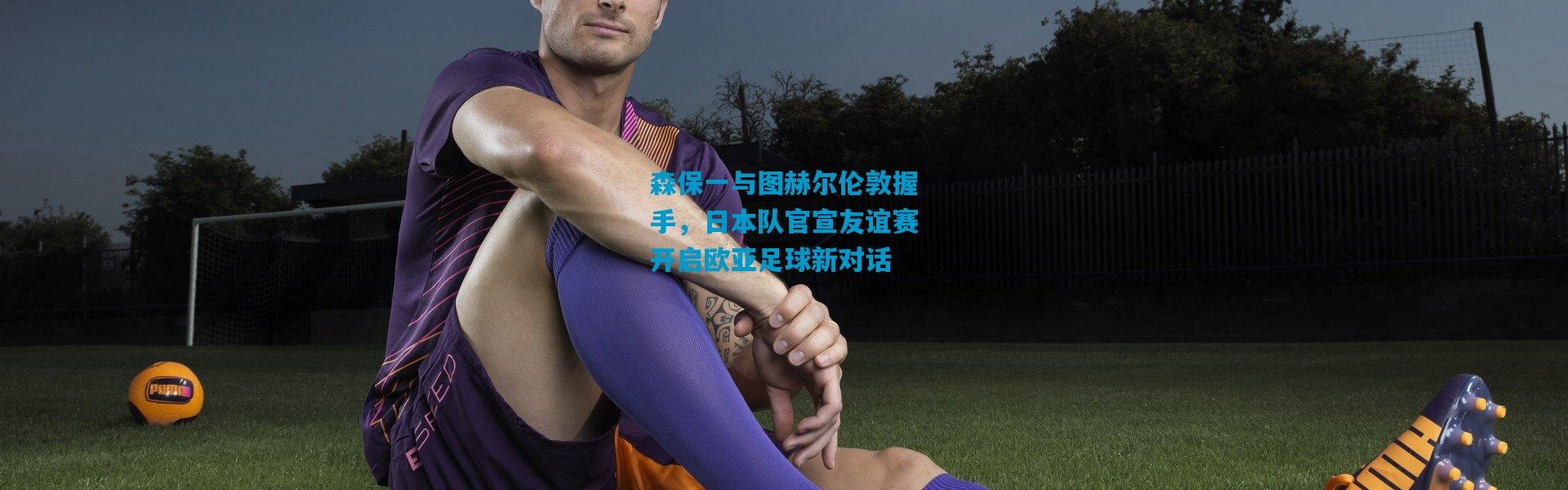 森保一与图赫尔伦敦握手，日本队官宣友谊赛开启欧亚足球新对话