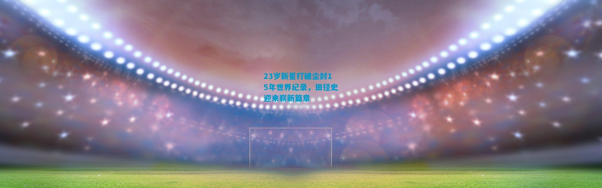 23岁新星打破尘封15年世界纪录，田径史迎来崭新篇章