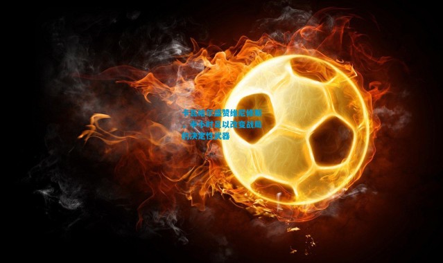 卡瓦哈尔盛赞维尼修斯，半小时足以改变战局的决定性武器