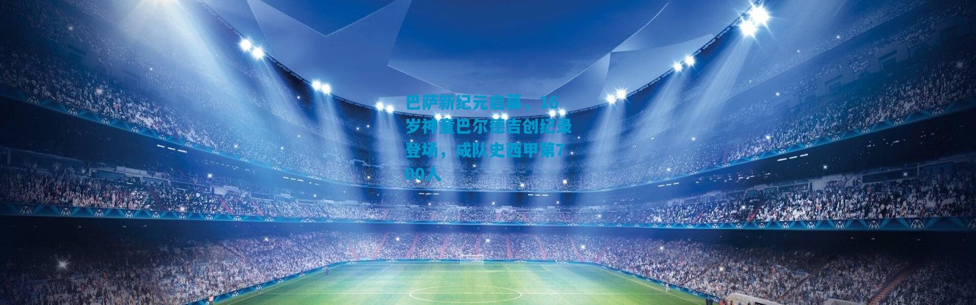 巴萨新纪元启幕，16岁神童巴尔德吉创纪录登场，成队史西甲第700人