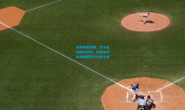 合同明夏到期，罗马启动续约谈判，切利克未来或继续留守永恒之城