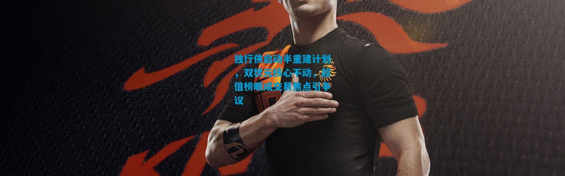 独行侠启动半重建计划，双状元核心不动，超值榜眼成交易焦点引争议