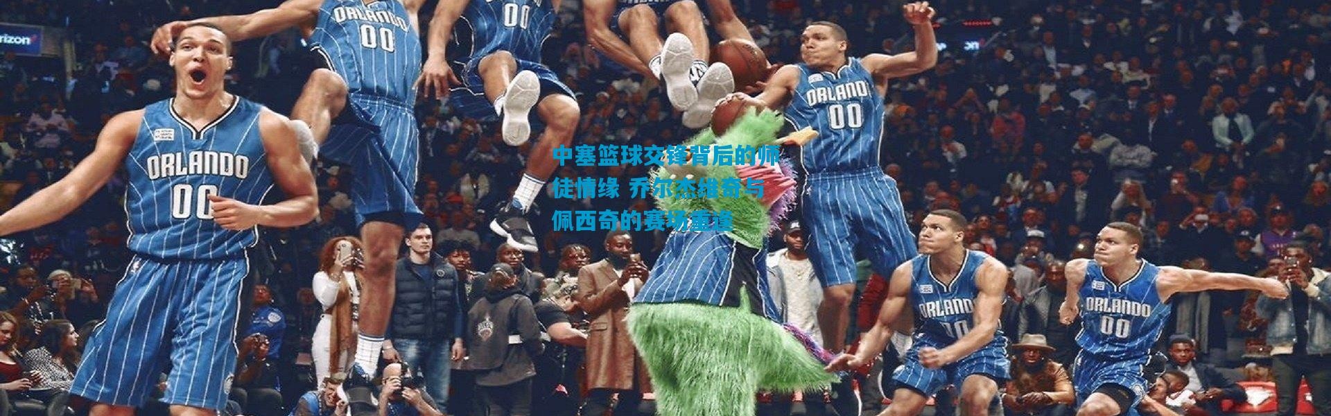 中塞篮球交锋背后的师徒情缘 乔尔杰维奇与佩西奇的赛场重逢