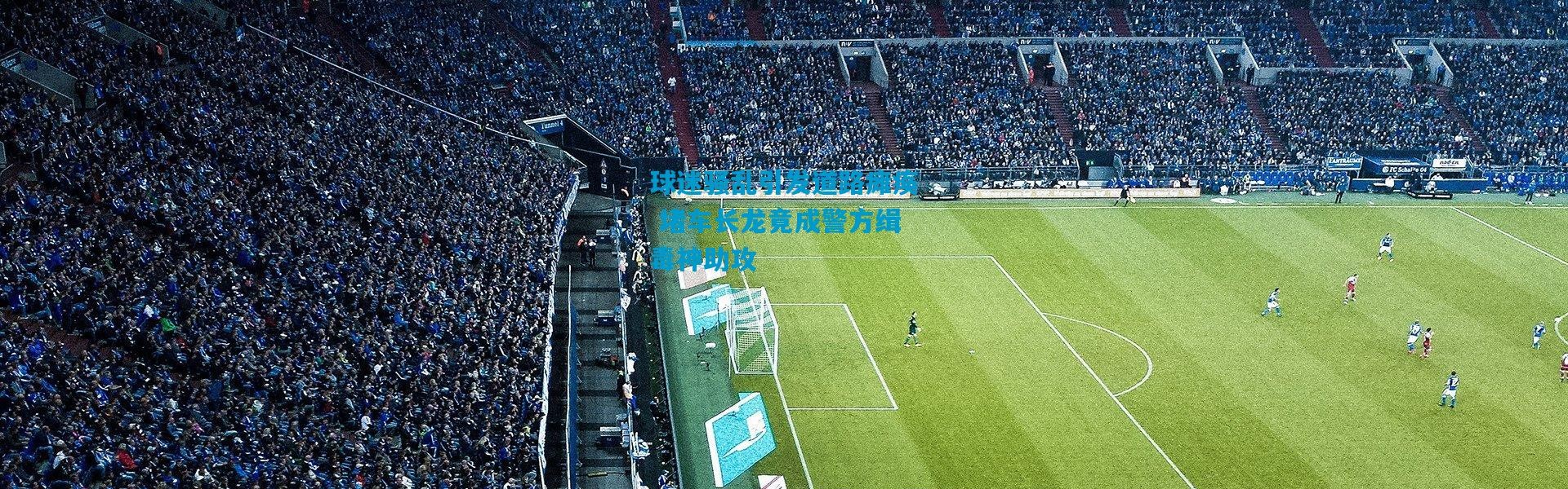 球迷骚乱引发道路瘫痪 堵车长龙竟成警方缉毒神助攻