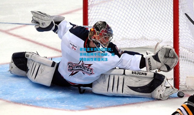 老雷直言英格兰隐忧，贝林厄姆不可或缺，后防稳固性更值关注