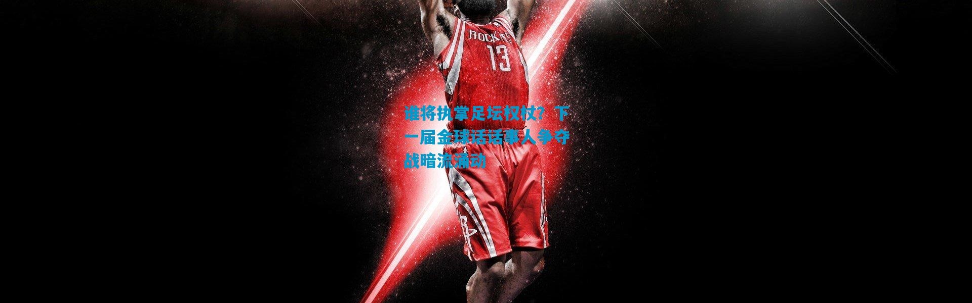 谁将执掌足坛权杖？下一届金球话话事人争夺战暗流涌动