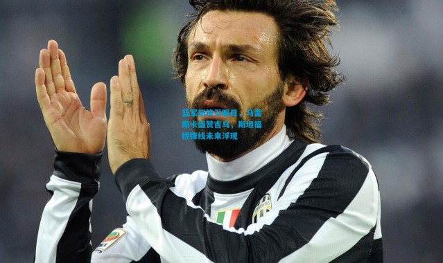 蓝军新锋引瞩目，马雷斯卡盛赞吉乌，斯坦福桥锋线未来浮现