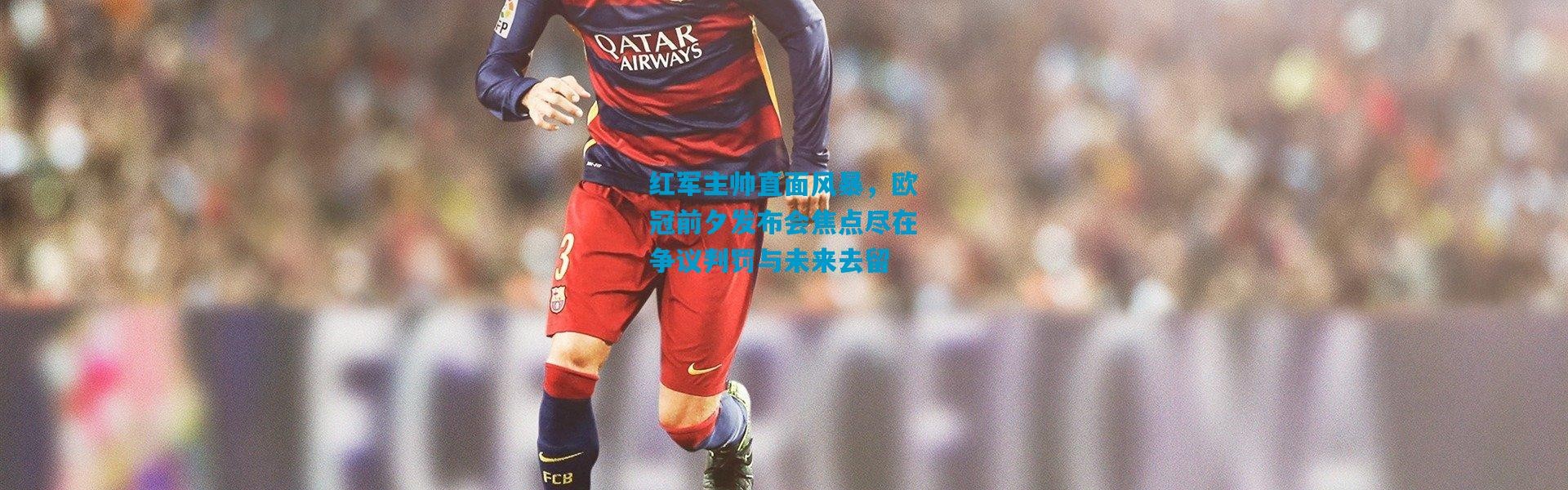 红军主帅直面风暴，欧冠前夕发布会焦点尽在争议判罚与未来去留