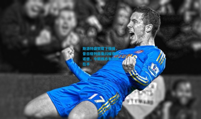 斯洛特盛赞麾下强援，昔日格列兹曼闪耀费耶诺德，今朝我亦有王牌在手
