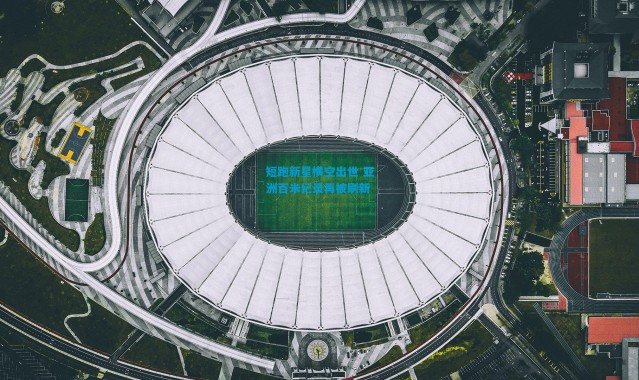 短跑新星横空出世 亚洲百米纪录再被刷新
