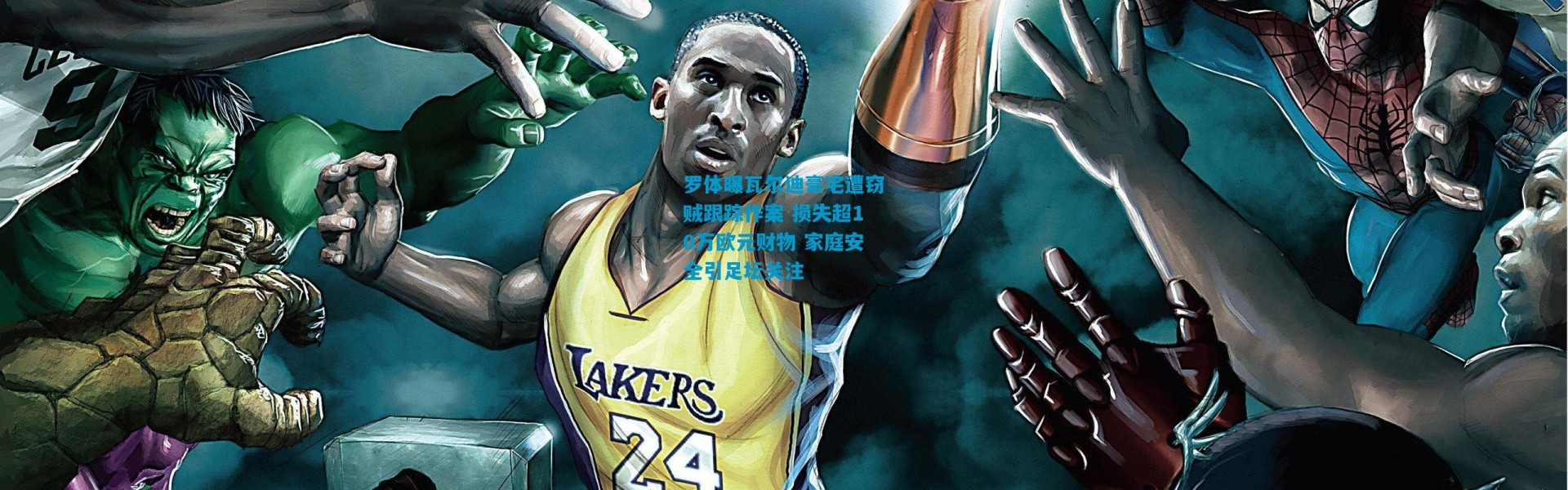 罗体曝瓦尔迪豪宅遭窃贼跟踪作案 损失超10万欧元财物 家庭安全引足坛关注