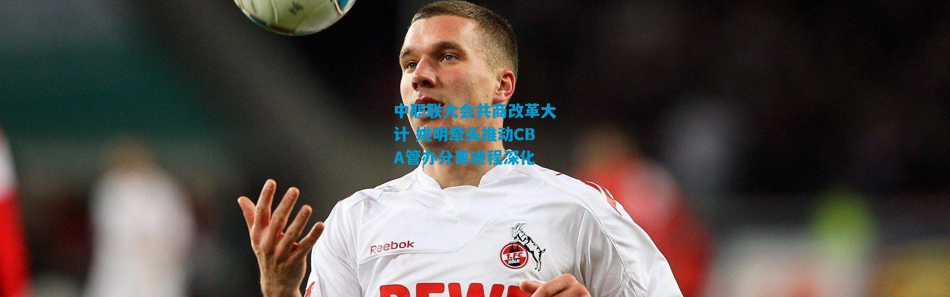 中职联大会共商改革大计 姚明牵头推动CBA管办分离进程深化