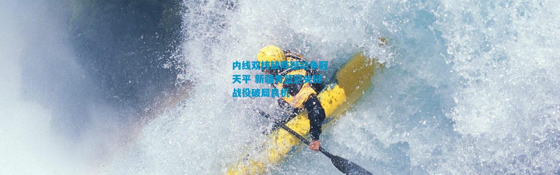 内线双核缺阵撼动争冠天平 新疆男篮迎关键战役破局良机