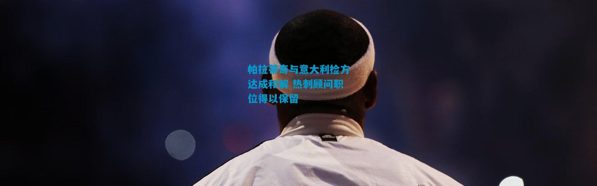 帕拉蒂奇与意大利检方达成和解 热刺顾问职位得以保留