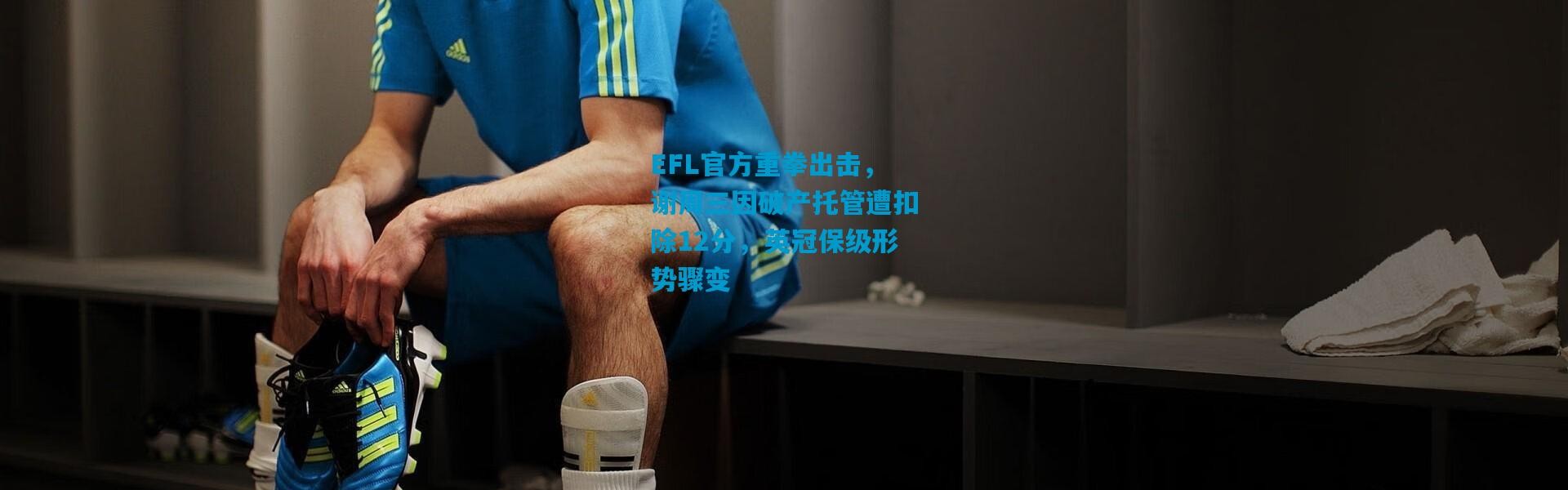 EFL官方重拳出击，谢周三因破产托管遭扣除12分，英冠保级形势骤变