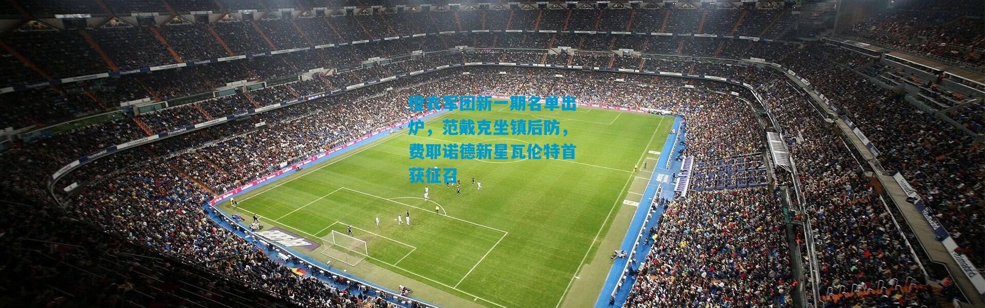 橙衣军团新一期名单出炉，范戴克坐镇后防，费耶诺德新星瓦伦特首获征召