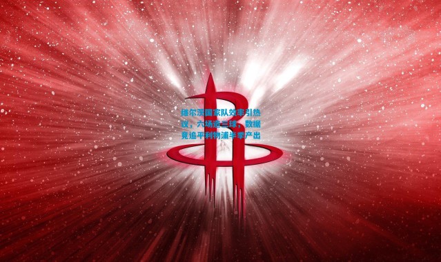 维尔茨国家队效率引热议，六场造三球，数据竟追平利物浦半季产出