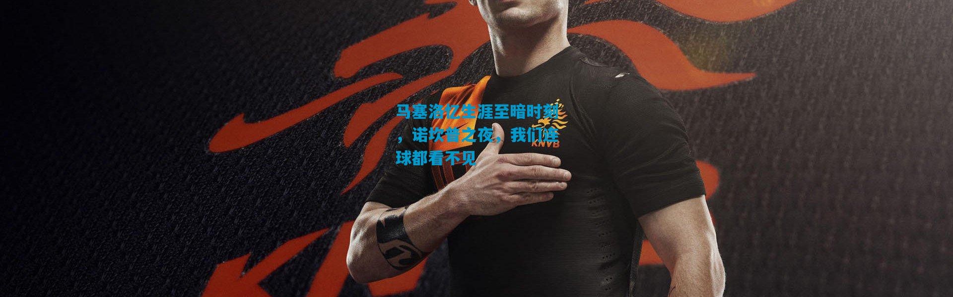 马塞洛忆生涯至暗时刻，诺坎普之夜，我们连球都看不见