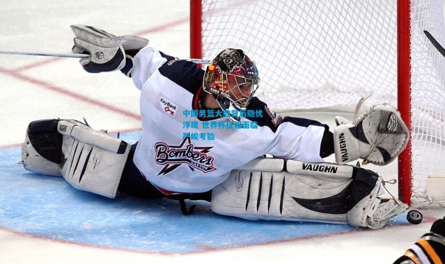 中国男篮大胜背后隐忧浮现 世界杯征程面临严峻考验