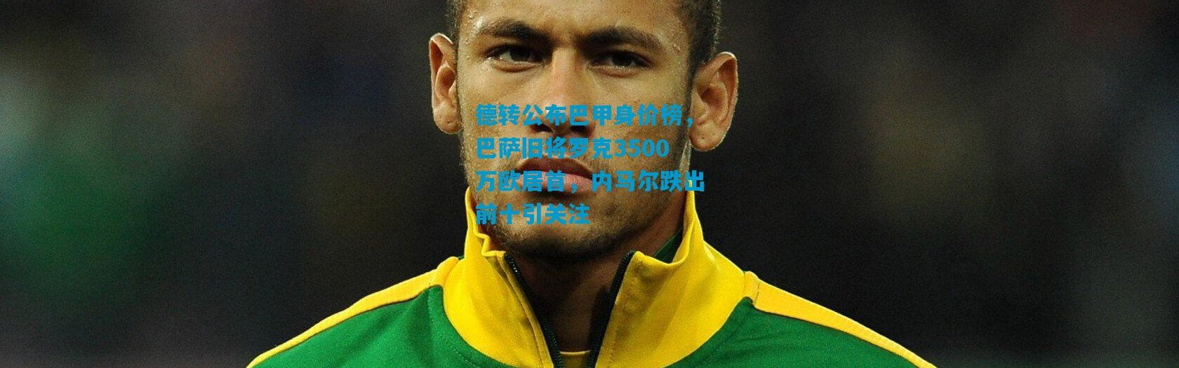 德转公布巴甲身价榜，巴萨旧将罗克3500万欧居首，内马尔跌出前十引关注