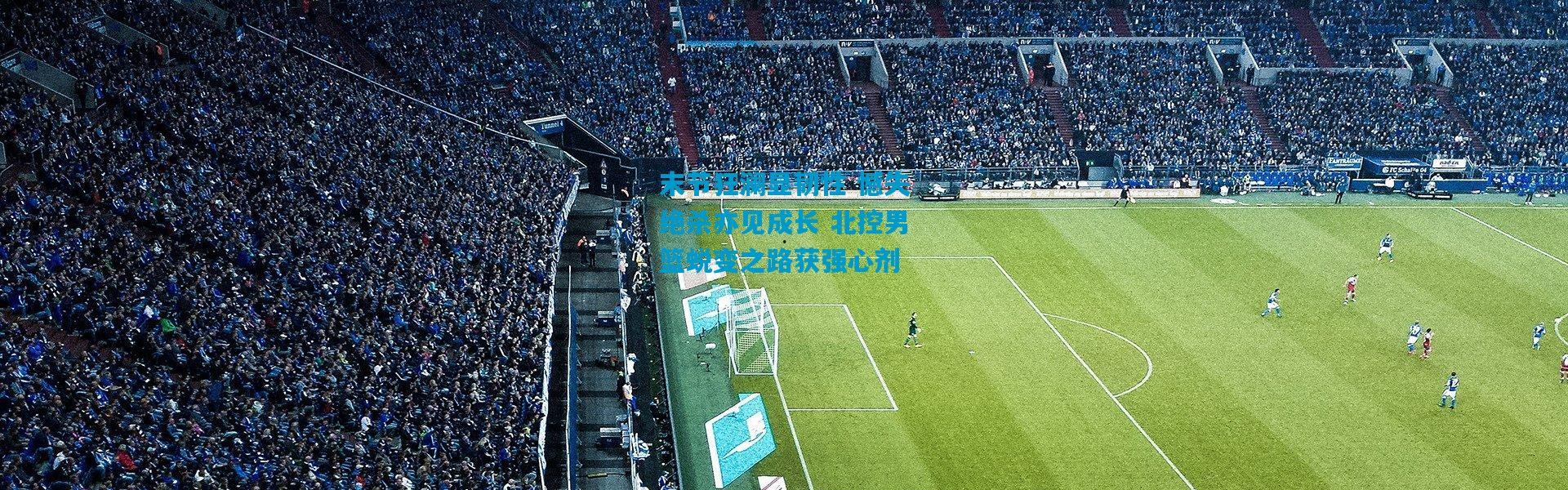 末节狂澜显韧性 憾失绝杀亦见成长 北控男篮蜕变之路获强心剂