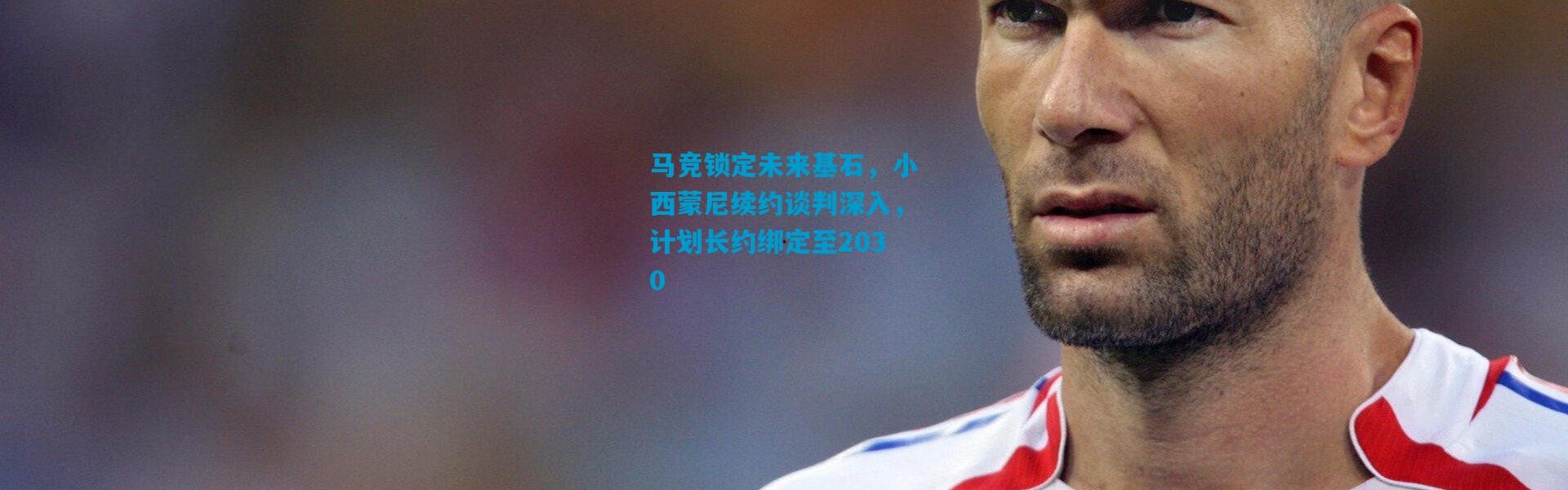 马竞锁定未来基石，小西蒙尼续约谈判深入，计划长约绑定至2030