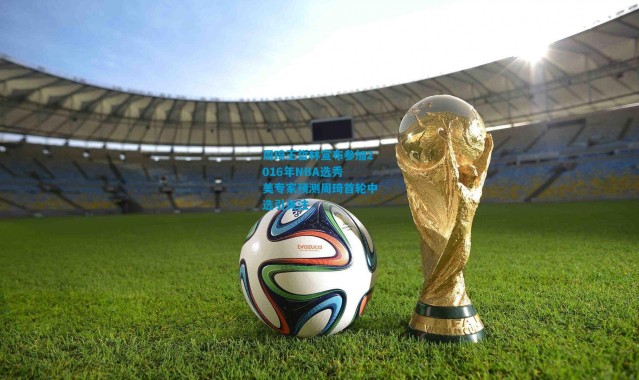 周琦王哲林宣布参加2016年NBA选秀 美专家预测周琦首轮中选引关注