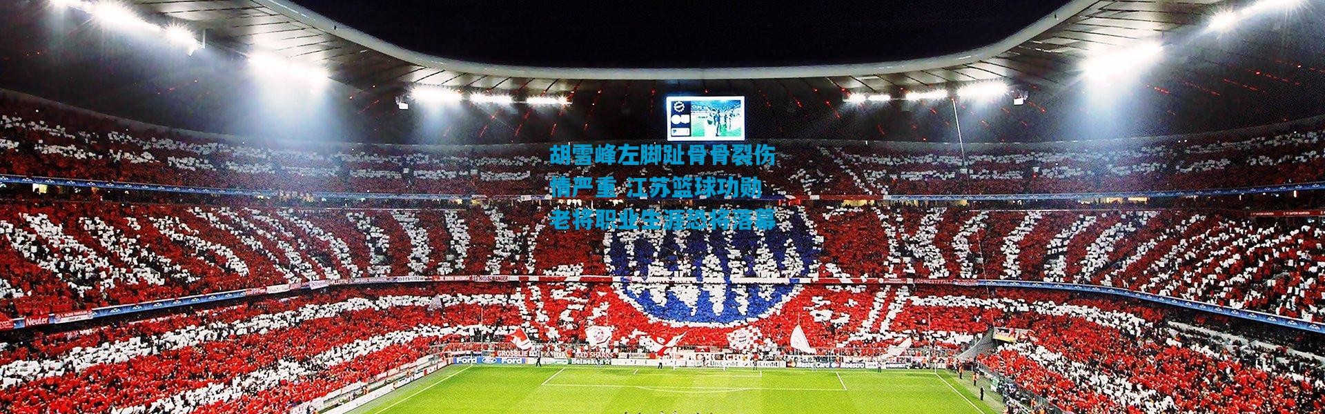 胡雪峰左脚趾骨骨裂伤情严重 江苏篮球功勋老将职业生涯恐将落幕