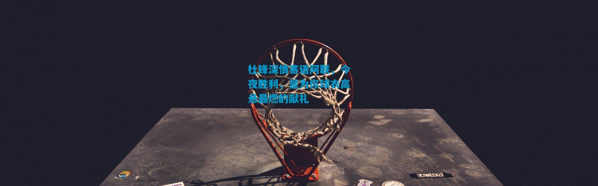 杜锋深情寄语阿联，今夜胜利，是为你球衣高悬最燃的献礼