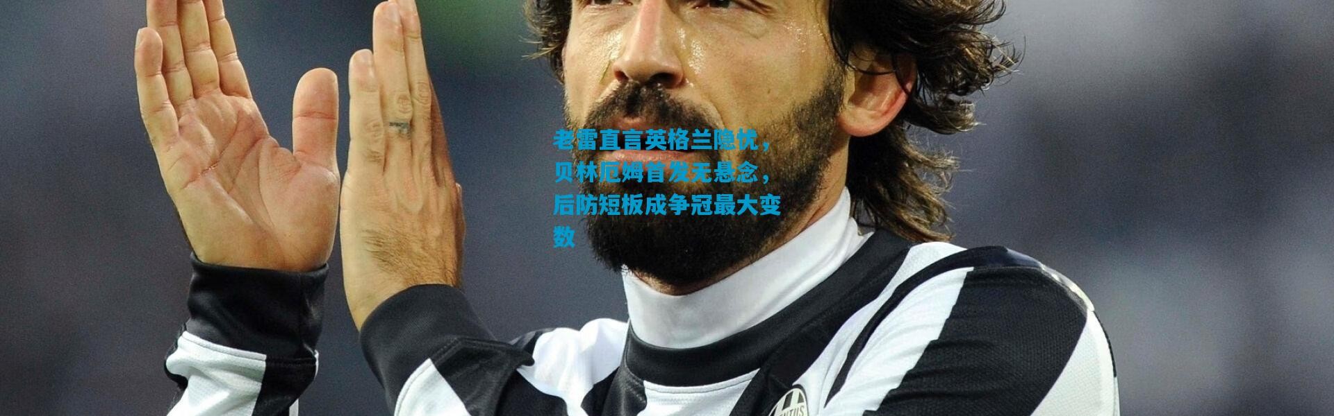 老雷直言英格兰隐忧，贝林厄姆首发无悬念，后防短板成争冠最大变数