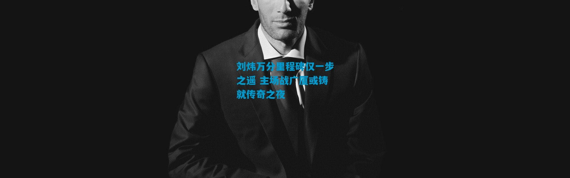 刘炜万分里程碑仅一步之遥 主场战广厦或铸就传奇之夜