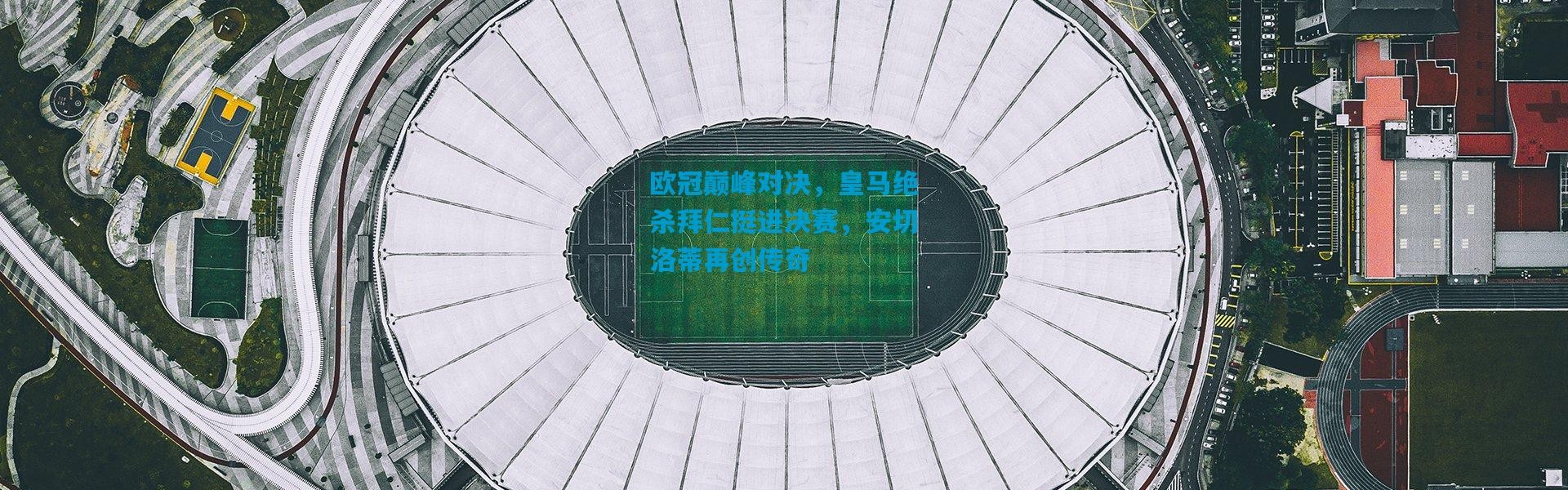 欧冠巅峰对决，皇马绝杀拜仁挺进决赛，安切洛蒂再创传奇