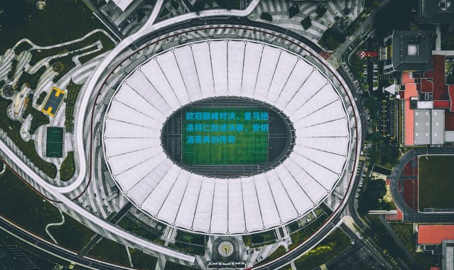 欧冠巅峰对决，皇马绝杀拜仁挺进决赛，安切洛蒂再创传奇