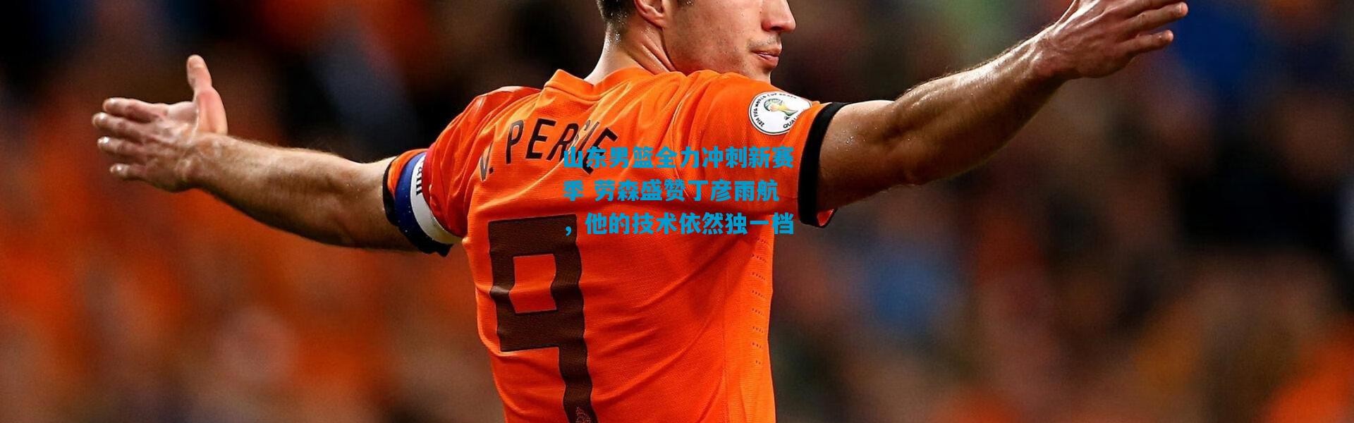 山东男篮全力冲刺新赛季 劳森盛赞丁彦雨航，他的技术依然独一档