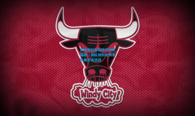 瓜迪奥拉坚拒放行特拉福德，狼队领衔欧洲多队展开追逐战