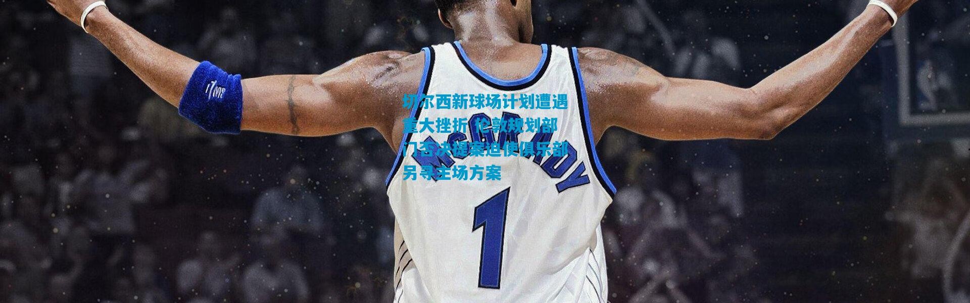 切尔西新球场计划遭遇重大挫折 伦敦规划部门否决提案迫使俱乐部另寻主场方案