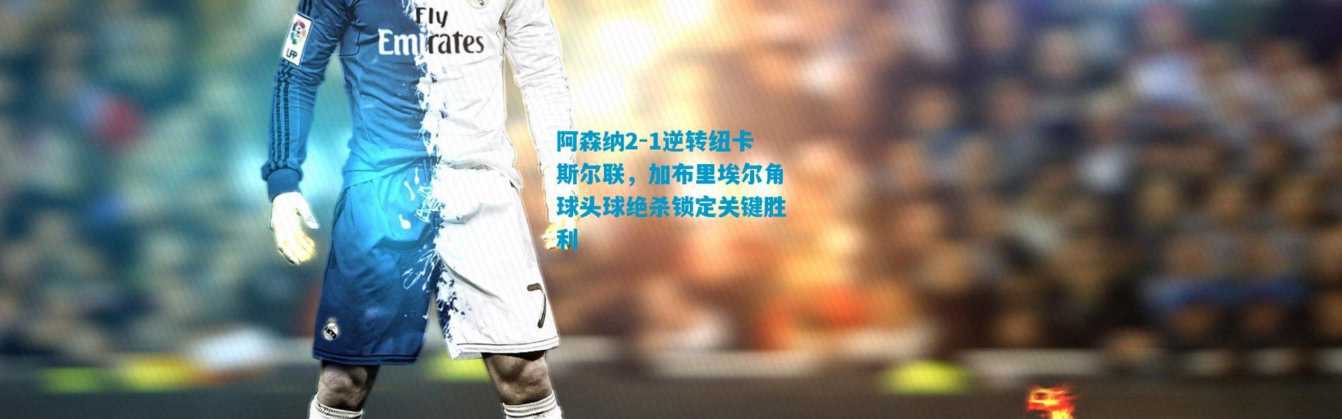 阿森纳2-1逆转纽卡斯尔联，加布里埃尔角球头球绝杀锁定关键胜利