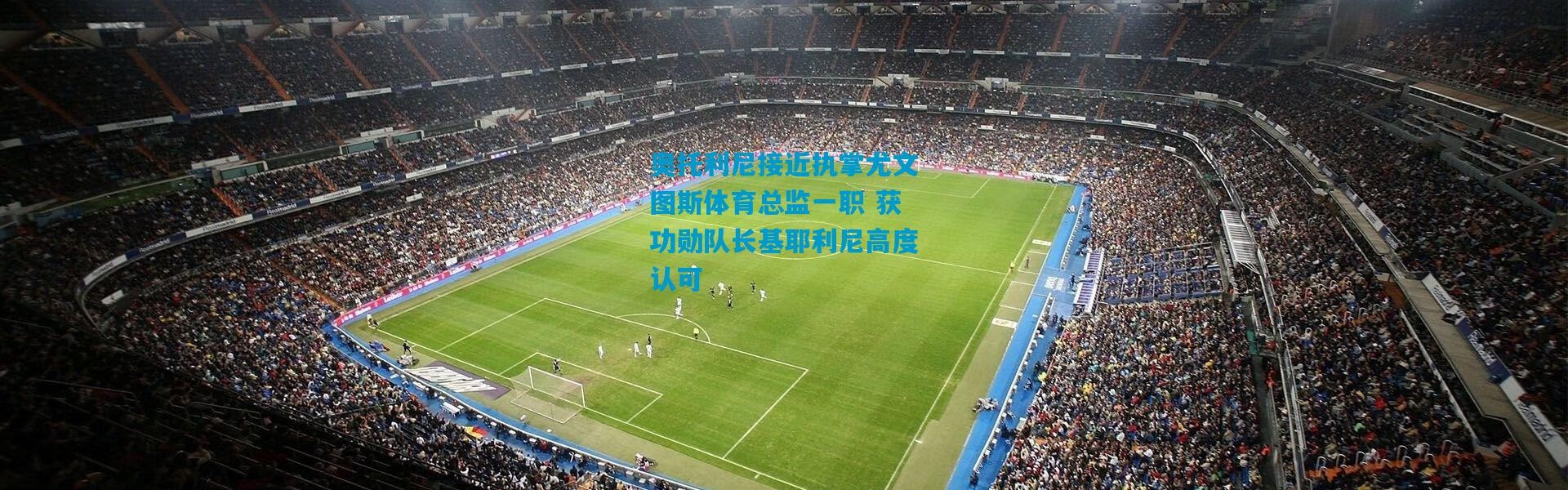 奥托利尼接近执掌尤文图斯体育总监一职 获功勋队长基耶利尼高度认可