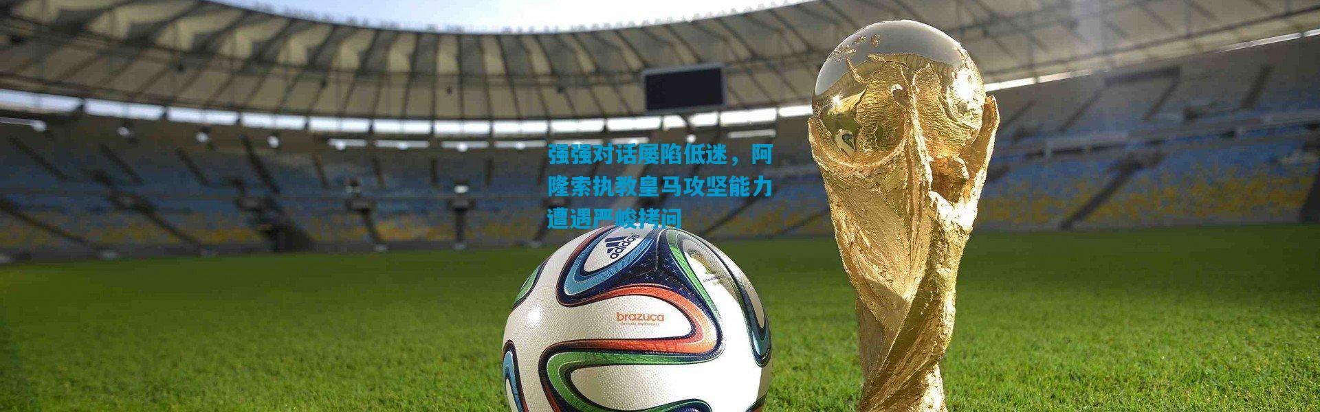 强强对话屡陷低迷，阿隆索执教皇马攻坚能力遭遇严峻拷问