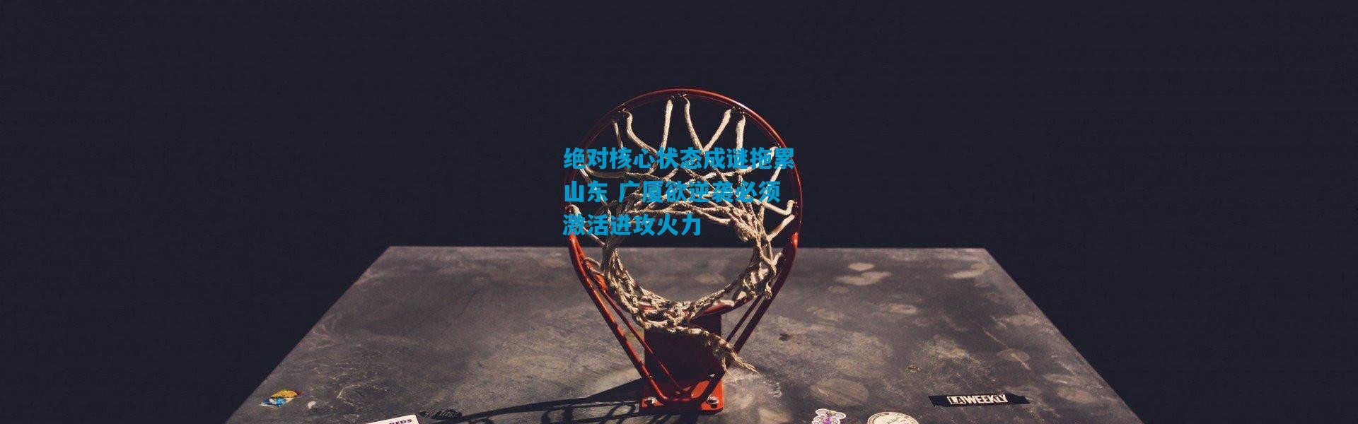 绝对核心状态成谜拖累山东 广厦欲逆袭必须激活进攻火力