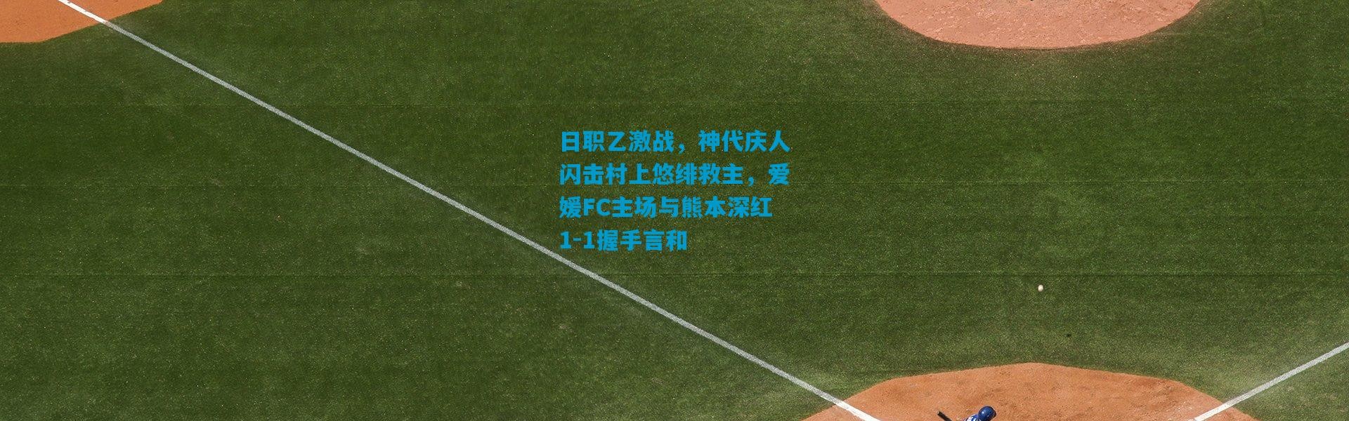 日职乙激战，神代庆人闪击村上悠绯救主，爱媛FC主场与熊本深红1-1握手言和