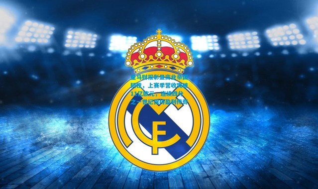 皇马财报彰显商业帝国韧性，上赛季营收突破11亿欧元，连续四分之一世纪保持盈利传奇