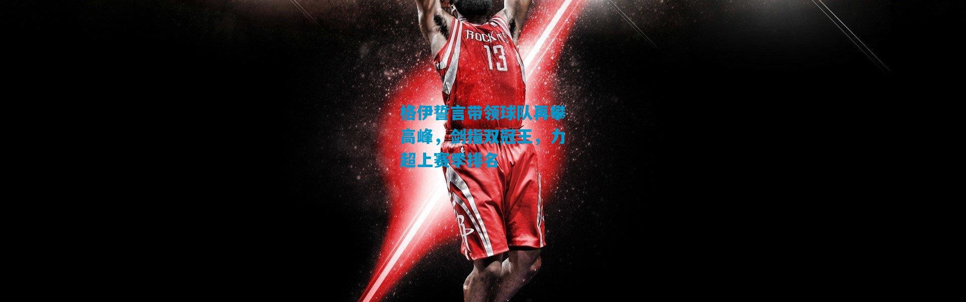 格伊誓言带领球队再攀高峰，剑指双冠王，力超上赛季排名